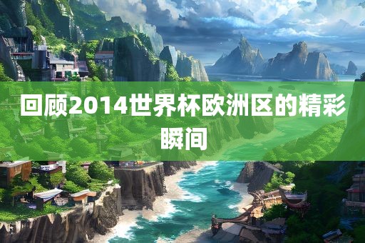 回顾2014世界杯欧洲区的精彩瞬间