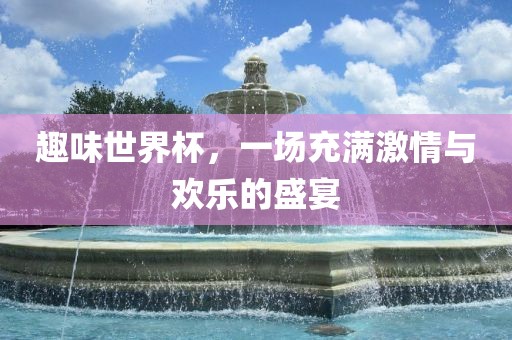 趣味世界杯,一场充满激情与欢乐的盛宴黄冈市中杰窑炉设备有限公司