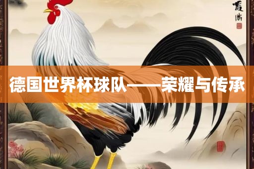德国世界杯球队——荣耀与传承黄冈市中杰窑炉设备有限公司