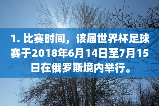 1. 比赛时间，该届世界杯足球赛于2018年6月14日至7月15日在俄罗斯境内举行。黄冈市中杰窑炉设备有限公司