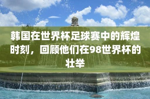 韩国在世界杯足球赛中的辉煌时刻,回顾他们在98世黄冈市中杰窑炉设备有限公司界杯的壮举