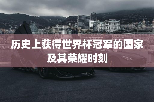 历史上获得世界杯冠军的国家及其荣耀时刻