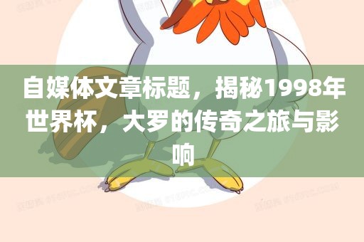 自媒体文章标题,揭秘1998年世界杯,大罗的传奇之旅与影响