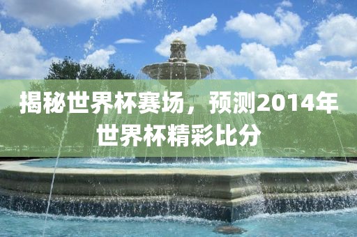 揭秘世界杯赛场,预测2014年世界杯精彩比分