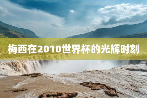 梅西在2010世界杯的光辉时刻