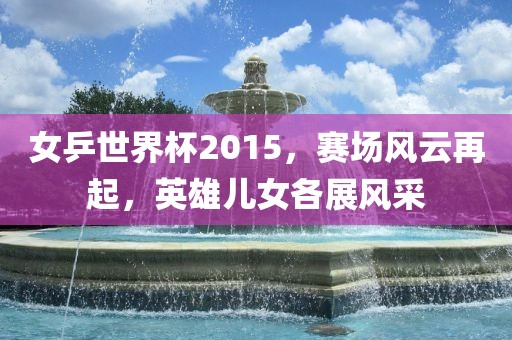 女乒世界杯2015,赛场风云再起,英雄儿女各展风采黄冈市中杰窑炉设备有限公司