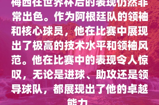 梅西在世界杯后的表现仍然非常出色。作为阿根廷队的领袖和核心球员，他在比赛中展现出了极高的技术水平和领袖风范。他在比赛中的表现令人惊叹，无论是进球、助攻还是领导球队，都展现出了他的卓越能力。