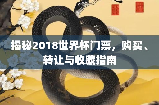 揭秘2018世界杯门票,购买、转让与收藏指南黄冈市中杰窑炉设备有限公司