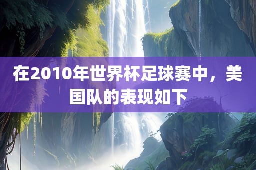 在2010年世界杯足球赛中，美国队的表现如下黄冈市中杰窑炉设备有限公司
