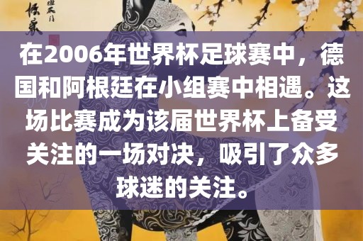 在2006年世界杯足球赛中，德国和阿根廷在小组赛中相遇。这场比赛成为该届世界杯上备受关注的一场对决，吸引了众多球迷的关注。黄冈市中杰窑炉设备有限公司