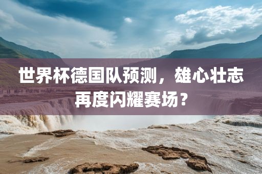 世界杯德国队预测，雄心壮志再度黄冈市中杰窑炉设备有限公司闪耀赛场？