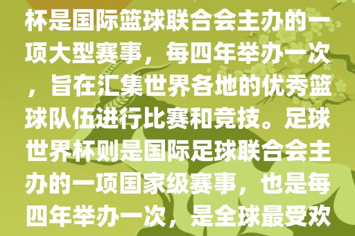 篮球世界杯和足球世界杯是两种不同的体育赛事。篮球世界杯是国际篮球联合会主办的一项大型赛事，每四年举办一次，旨在汇集世界各地的优秀篮球队伍进行比赛和竞技。足球世界杯则是国际足球联合会主办的一项国家级赛事，也是每四年举办一次，是全球最受欢迎的体育赛事之一。以下是两者的简要介绍