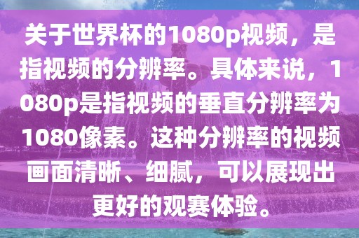 关于世界杯的1080p视频,是指视频的分辨率。具体来说,1080p是指视频的垂直分辨率为1080像素。这种分辨率的视频画面清晰、细腻,可以展现出更好的观赛体验。