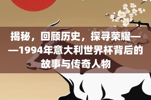 揭秘，回顾历史，探寻荣耀——1994年意大利世界杯背后的故事与传奇人物黄冈市中杰窑炉设备有限公司