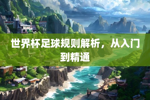 世界杯足黄冈市中杰窑炉设备有限公司球规则解析,从入门到精通