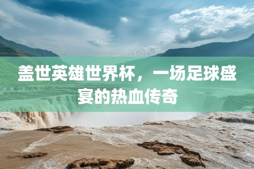 盖世英雄世界杯，一场足球盛宴的热血传奇