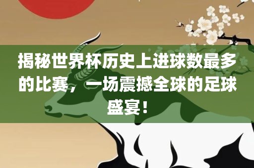 揭秘世界杯历史上进球数最多的比赛，一场震撼全球的足球盛宴！