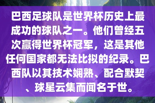 巴西足球队是世界杯历史上最成功的球队之一。他们曾经五次赢得世界杯冠军，这是其他任何国家都无法比拟的纪录。巴西队以其技术娴熟、配合默契、球星云集而闻名于世。