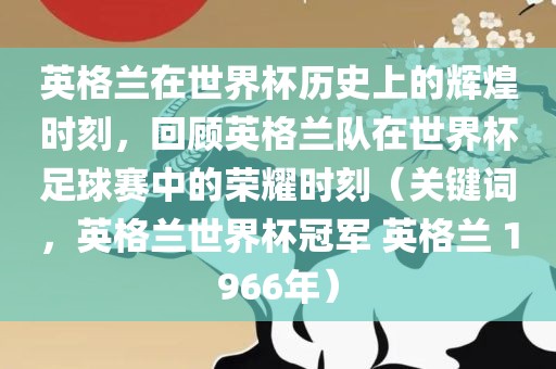 英格兰在世界杯历史上的辉煌时刻,回顾英格兰队在世界杯足球赛中的荣耀时刻(关键词,英格兰世界杯冠军 英格兰 1966年)黄冈市中杰窑炉设备有限公司