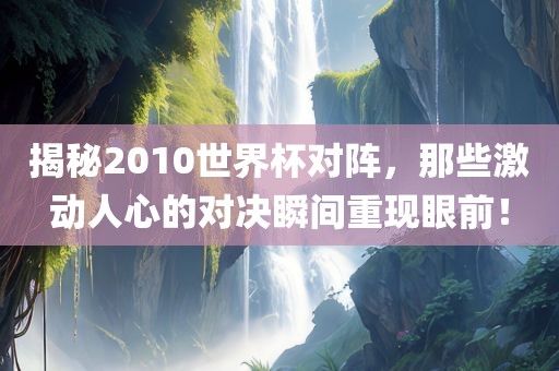 揭秘2010世界杯对阵，那些激动人心的对决瞬间重现眼前！黄冈市中杰窑炉设备有限公司