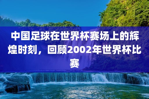 中国足球在世界杯赛场上的辉黄冈市中杰窑炉设备有限公司煌时刻，回顾2002年世界杯比赛