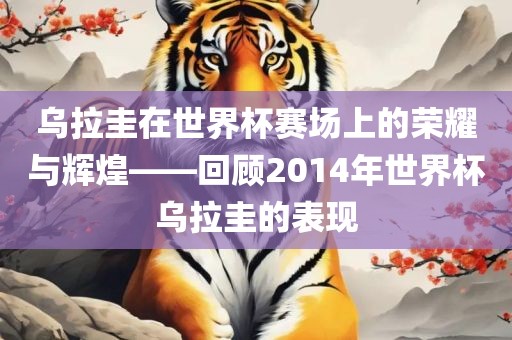 乌拉圭在世界杯赛场上的荣耀与辉煌——回顾2014年世界杯乌拉圭的表现黄冈市中杰窑炉设备有限公司