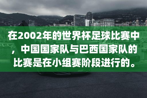 在2002年的世界杯足球比赛中,中国国家队与巴西国家队的比赛是在小组赛阶段进行的。黄冈市中杰窑炉设备有限公司