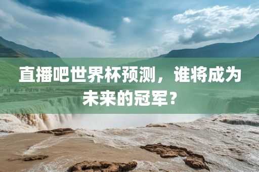 直播吧世界杯预测,谁将成为未来的冠军?