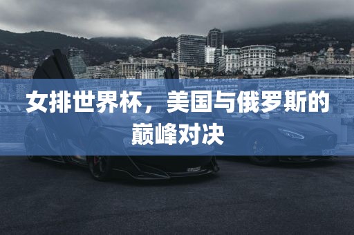 女排世界杯，美国与俄罗斯的巅峰对决