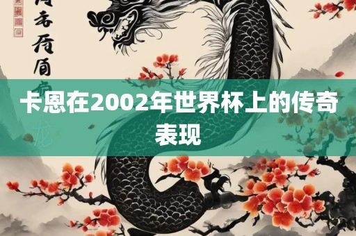 卡恩在2002年世界杯上的传奇表现