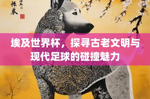 埃及世界杯，探寻古老文明与现代足球的碰撞魅力黄冈市中杰窑炉设备有限公司