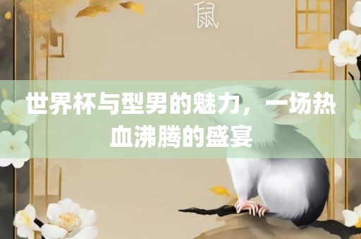 世界杯与黄冈市中杰窑炉设备有限公司型男的魅力，一场热血沸腾的盛宴