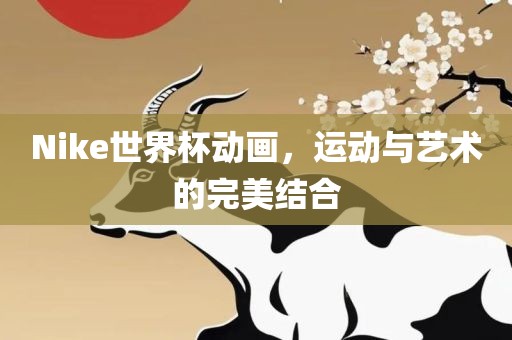 Nike世界杯动画，运动与黄冈市中杰窑炉设备有限公司艺术的完美结合