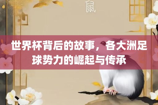 世界杯背后的故黄冈市中杰窑炉设备有限公司事，各大洲足球势力的崛起与传承