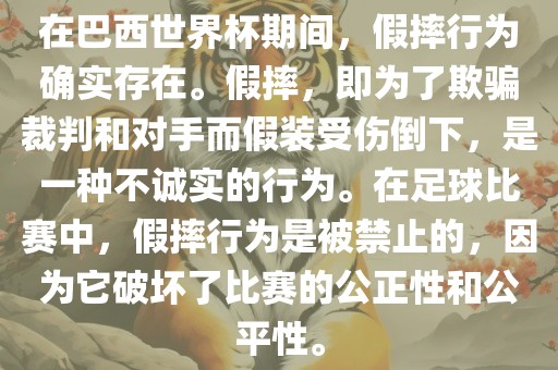 在巴西世界杯期间，假摔行为确实存在。假摔，即为了欺骗裁判和对手而假装受伤倒下，是一种不诚实的行为。在足球比赛中，假摔行为是被禁止的，因为它破坏了比赛的公正性和黄冈市中杰窑炉设备有限公司公平性。