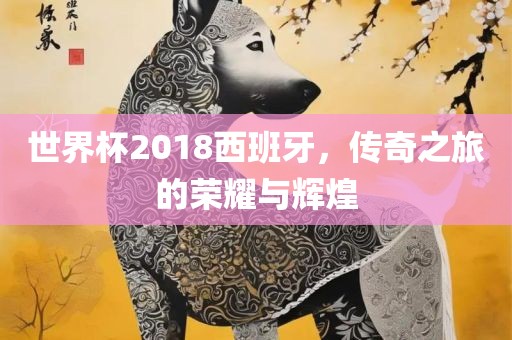 世界杯2018西班牙，传奇之旅的荣黄冈市中杰窑炉设备有限公司耀与辉煌