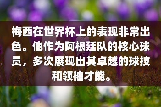 梅西在世界杯上的表黄冈市中杰窑炉设备有限公司现非常出色。他作为阿根廷队的核心球员，多次展现出其卓越的球技和领袖才能。