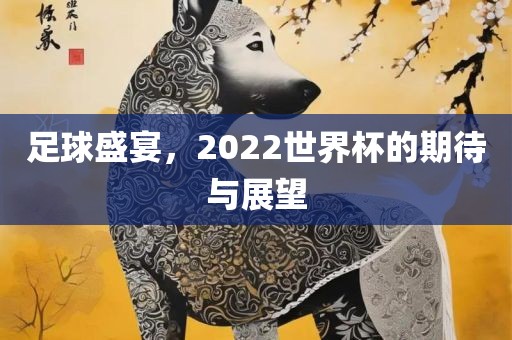 足球盛宴,2022世界杯的期待与展望