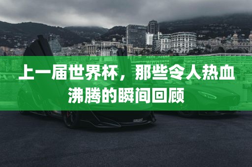 上一届世界杯，那黄冈市中杰窑炉设备有限公司些令人热血沸腾的瞬间回顾