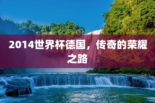 2014世界杯德国，传奇的荣耀之路