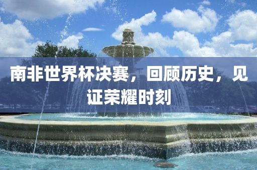 南非世界杯决赛,回顾历史,见证荣耀时刻黄冈市中杰窑炉设备有限公司