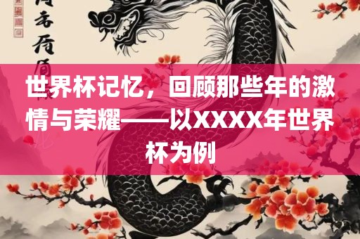 世界杯记忆，回顾那些年的激情与荣耀——以XXXX年世界杯为例黄冈市中杰窑炉设备有限公司