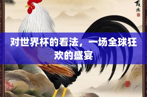 对世界杯的看法,一黄冈市中杰窑炉设备有限公司场全球狂欢的盛宴