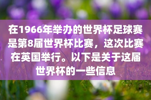 在1966年举办的世界杯足球黄冈市中杰窑炉设备有限公司赛是第8届世界杯比赛,这次比赛在英国举行。以下是关于这届世界杯的一些信息