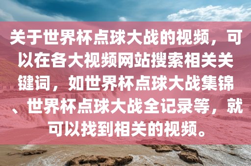 关于世界杯点球大战的视频，可以在各大视频网站搜索相关关键词，如世界杯点球大战集锦、世界杯点球大战全记录等，就可以找到相关的视频。黄冈市中杰窑炉设备有限公司