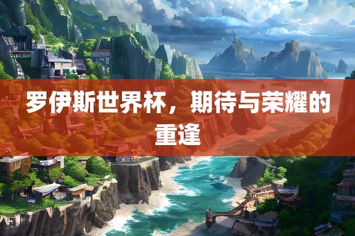 罗伊斯世界杯,期待与荣耀的重逢