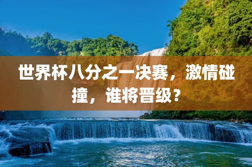 世界杯八分之一决赛,激情碰撞,谁将晋级?