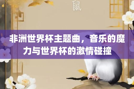 非洲世界杯主题曲，音乐的魔力与世界杯的激情碰撞