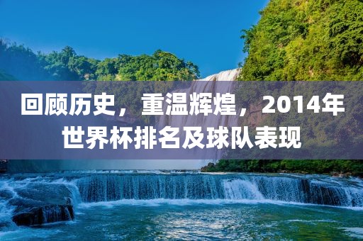 回顾历史,重温辉煌,2014年世界杯排名及球队表现黄冈市中杰窑炉设备有限公司