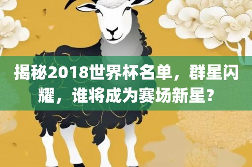 揭秘2018世界杯名单，群星闪耀，谁将成为赛场新星？